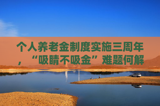 个人养老金制度实施三周年,“吸睛不吸金”难题何解?