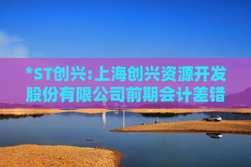 *ST创兴:上海创兴资源开发股份有限公司前期会计差错更正后的财务报表及附注