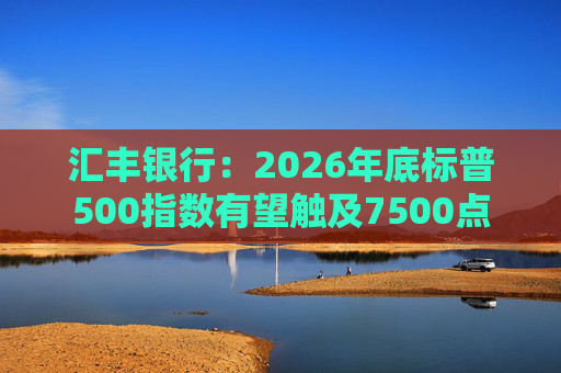 汇丰银行：2026年底标普500指数有望触及7500点  第1张