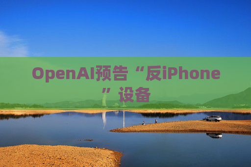 OpenAI预告“反iPhone”设备