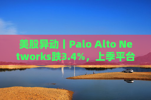 美股异动丨Palo Alto Networks跌3.4%，上季平台化进度放缓且低于预期  第1张