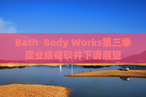 Bath Body Works第三季度业绩疲软并下调展望