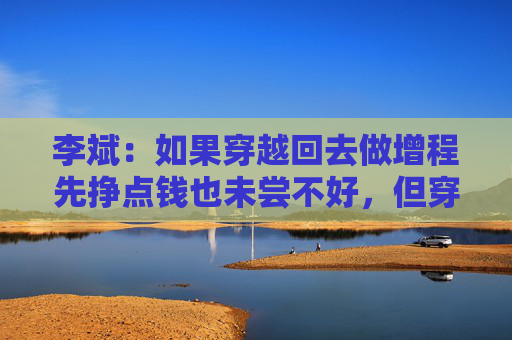 李斌：如果穿越回去做增程先挣点钱也未尝不好，但穿越不回去