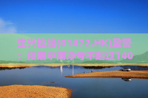 生兴控股(01472.HK)盈警：预期中期净亏不超过1400万港元