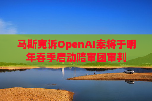 马斯克诉OpenAI案将于明年春季启动陪审团审判 第1张 马斯克诉OpenAI案将于明年春季启动陪审团审判 第1张