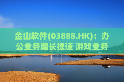 金山软件(03888.HK):办公业务增长提速 游戏业务短期承压