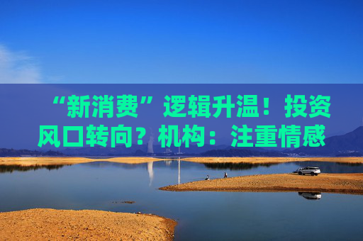 “新消费”逻辑升温!投资风口转向?机构:注重情感满足,Z世代成为消费主力,长期看好消费升级机会 第1张 “新消费”逻辑升温!投资风口转向?机构:注重情感满足,Z世代成为消费主力,长期看好消费升级机会 第1张