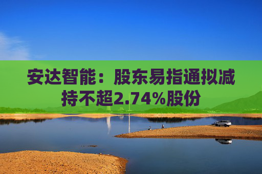 安达智能：股东易指通拟减持不超2.74%股份  第1张