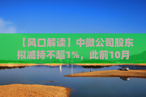 【风口解读】中微公司股东拟减持不超1%，此前10月亦披露减持公告