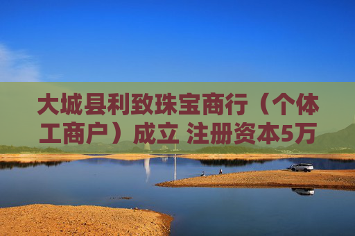 大城县利致珠宝商行（个体工商户）成立 注册资本5万人民币