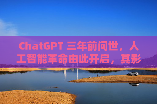 ChatGPT 三年前问世,人工智能革命由此开启,其影响远不止于此