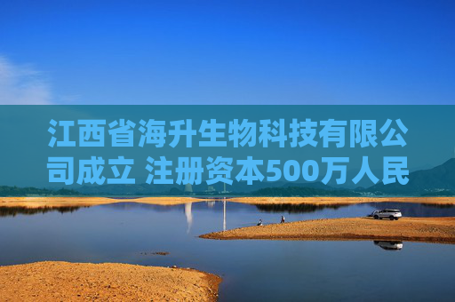 江西省海升生物科技有限公司成立 注册资本500万人民币