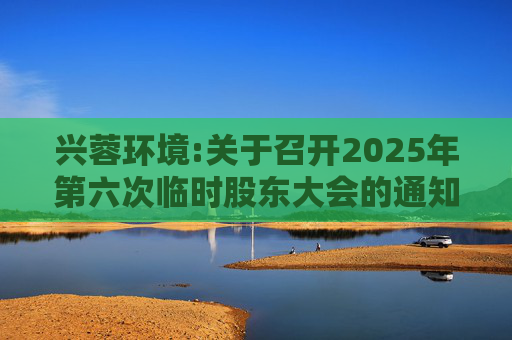 兴蓉环境:关于召开2025年第六次临时股东大会的通知  第1张