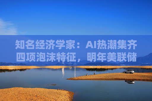 知名经济学家：AI热潮集齐四项泡沫特征，明年美联储有戳破泡沫的可能