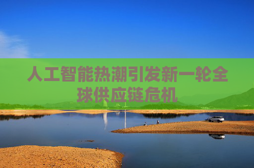 人工智能热潮引发新一轮全球供应链危机