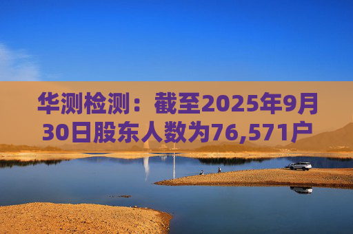 华测检测:截至2025年9月30日股东人数为76,571户