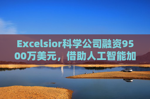 Excelsior科学公司融资9500万美元，借助人工智能加速小分子药物研发