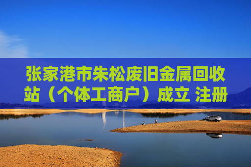 张家港市朱松废旧金属回收站（个体工商户）成立 注册资本2万人民币  第1张