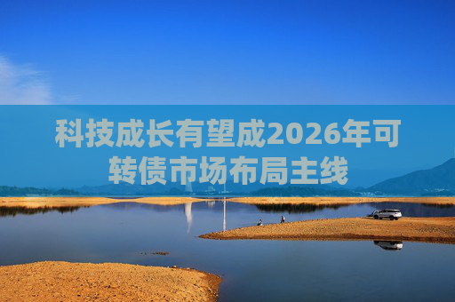 科技成长有望成2026年可转债市场布局主线