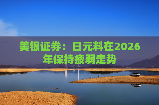 美银证券:日元料在2026年保持疲弱走势