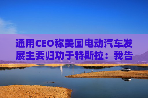 通用CEO称美国电动汽车发展主要归功于特斯拉：我告诉过拜登  第1张