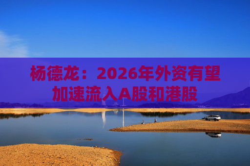 杨德龙：2026年外资有望加速流入A股和港股