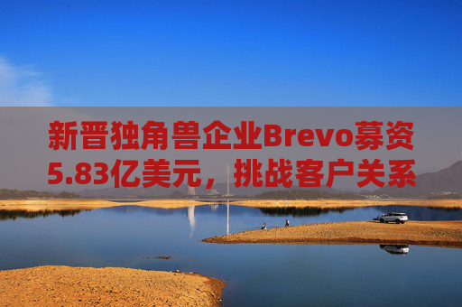 新晋独角兽企业Brevo募资5.83亿美元，挑战客户关系管理巨头  第1张