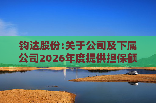 钧达股份:关于公司及下属公司2026年度提供担保额度预计的公告