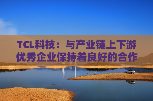 TCL科技：与产业链上下游优秀企业保持着良好的合作关系