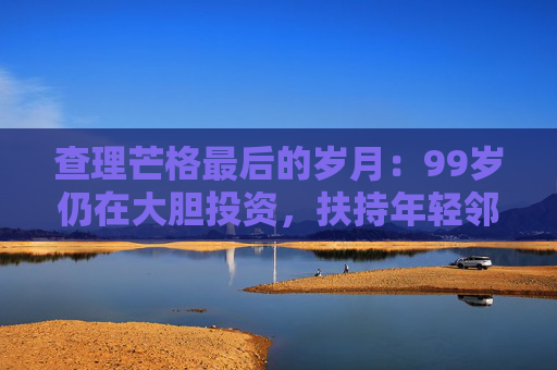 查理芒格最后的岁月：99岁仍在大胆投资，扶持年轻邻居打造地产帝国  第1张
