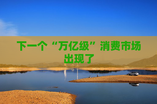 下一个“万亿级”消费市场出现了