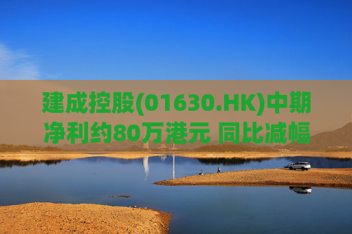 建成控股(01630.HK)中期净利约80万港元 同比减幅约91.6%