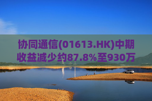 协同通信(01613.HK)中期收益减少约87.8%至930万港元