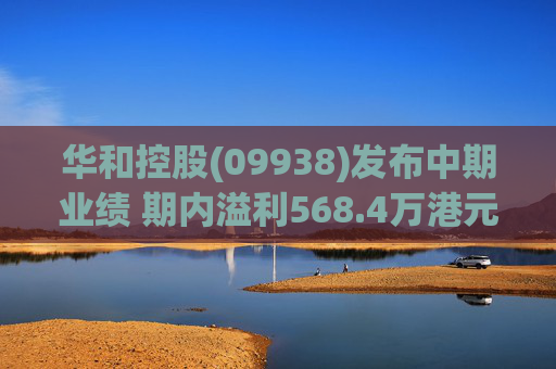 华和控股(09938)发布中期业绩 期内溢利568.4万港元 同比增长363.24%