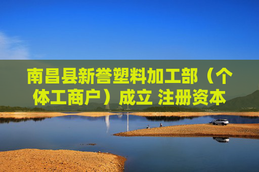南昌县新誉塑料加工部(个体工商户)成立 注册资本3万人民币