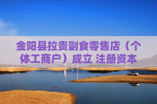 金阳县拉贵副食零售店(个体工商户)成立 注册资本6万人民币