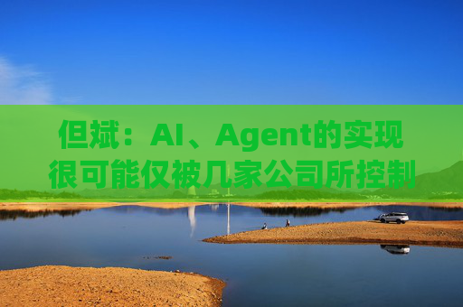 但斌：AI、Agent的实现很可能仅被几家公司所控制 他们的市值可能大得不可思议