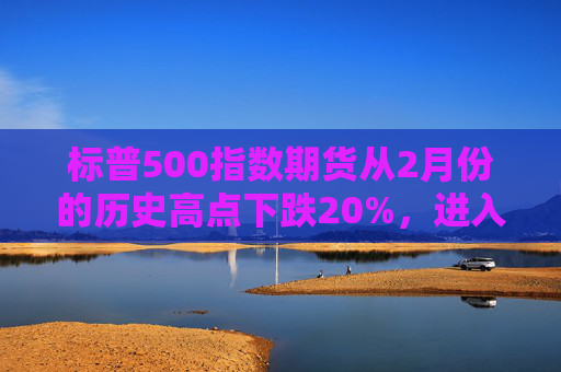 标普500指数期货从2月份的历史高点下跌20%,进入技术性熊市