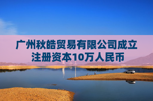 广州秋皓贸易有限公司成立 注册资本10万人民币