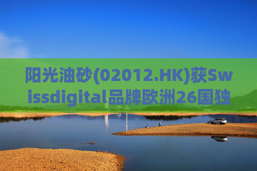 阳光油砂(02012.HK)获Swissdigital品牌欧洲26国独家授权
