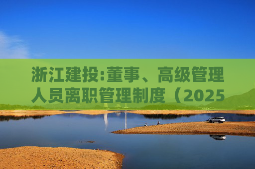 浙江建投:董事、高级管理人员离职管理制度（2025年12月）