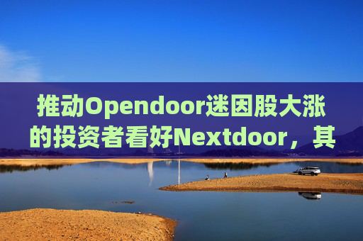 推动Opendoor迷因股大涨的投资者看好Nextdoor,其股价应声飙升