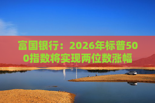 富国银行：2026年标普500指数将实现两位数涨幅