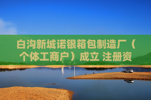 白沟新城诺银箱包制造厂（个体工商户）成立 注册资本1万人民币