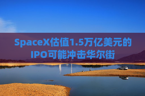 SpaceX估值1.5万亿美元的IPO可能冲击华尔街