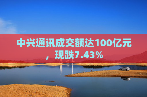 中兴通讯成交额达100亿元,现跌7.43%
