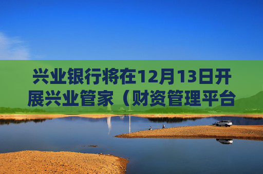 兴业银行将在12月13日开展兴业管家（财资管理平台）系统升级工作