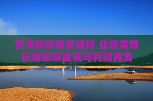 百洋股份高管减持 业绩高增长背后现金流与利润背离 第1张 百洋股份高管减持 业绩高增长背后现金流与利润背离 第1张