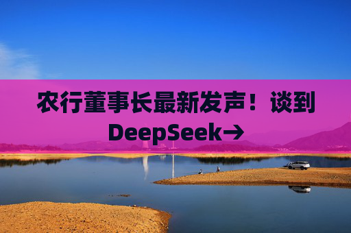 农行董事长最新发声！谈到DeepSeek→