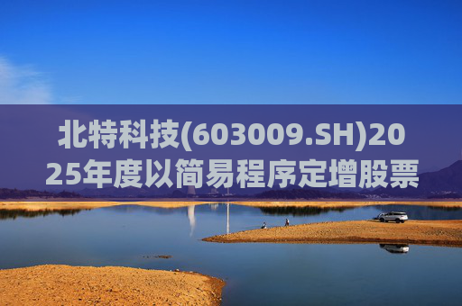 北特科技(603009.SH)2025年度以简易程序定增股票申请获审核通过